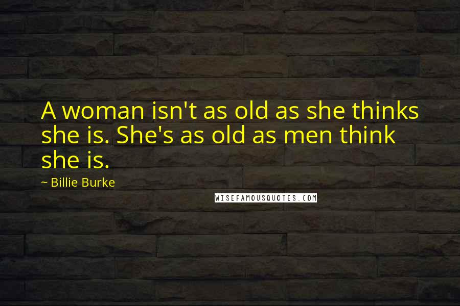 Billie Burke Quotes: A woman isn't as old as she thinks she is. She's as old as men think she is.