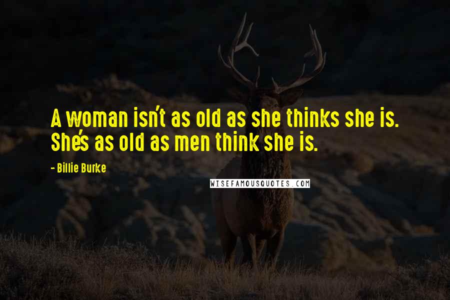 Billie Burke Quotes: A woman isn't as old as she thinks she is. She's as old as men think she is.