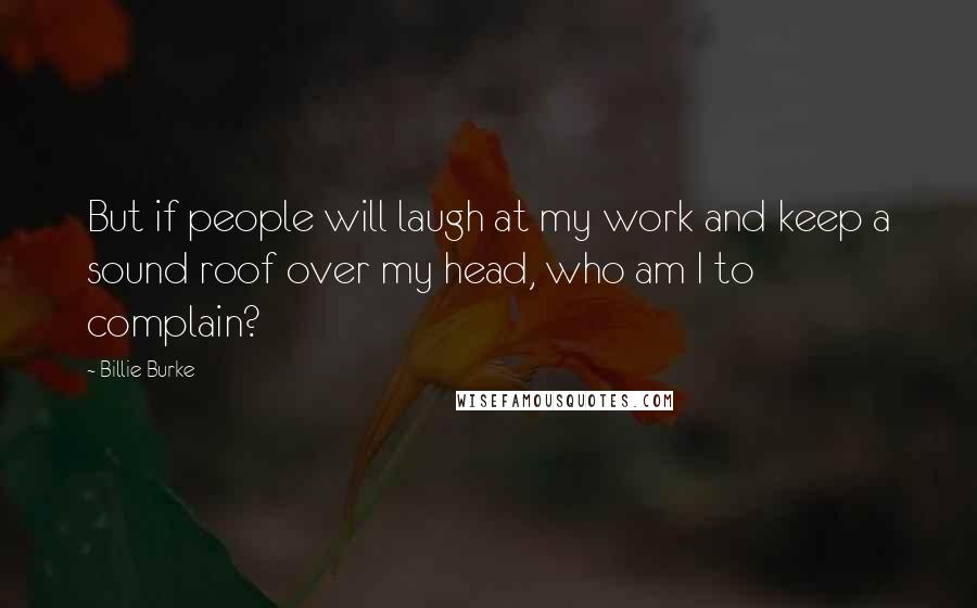 Billie Burke Quotes: But if people will laugh at my work and keep a sound roof over my head, who am I to complain?