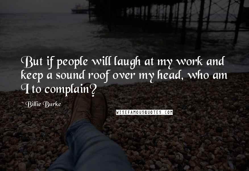 Billie Burke Quotes: But if people will laugh at my work and keep a sound roof over my head, who am I to complain?