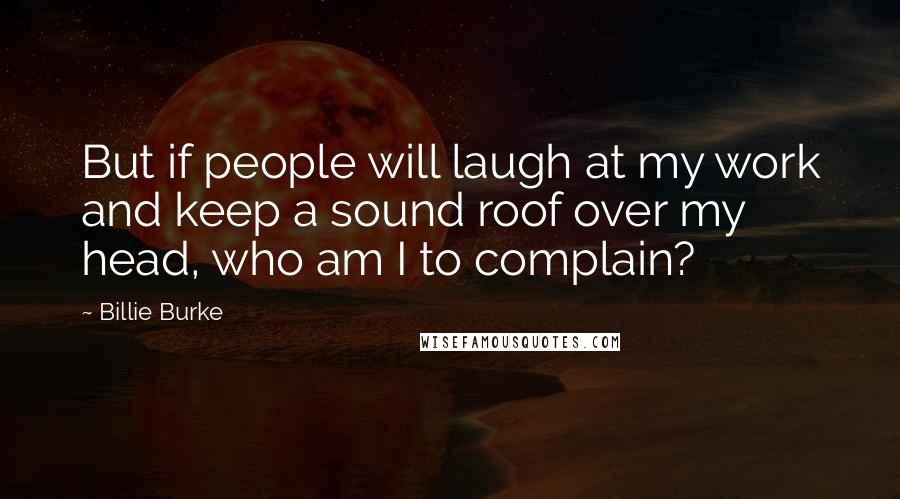Billie Burke Quotes: But if people will laugh at my work and keep a sound roof over my head, who am I to complain?