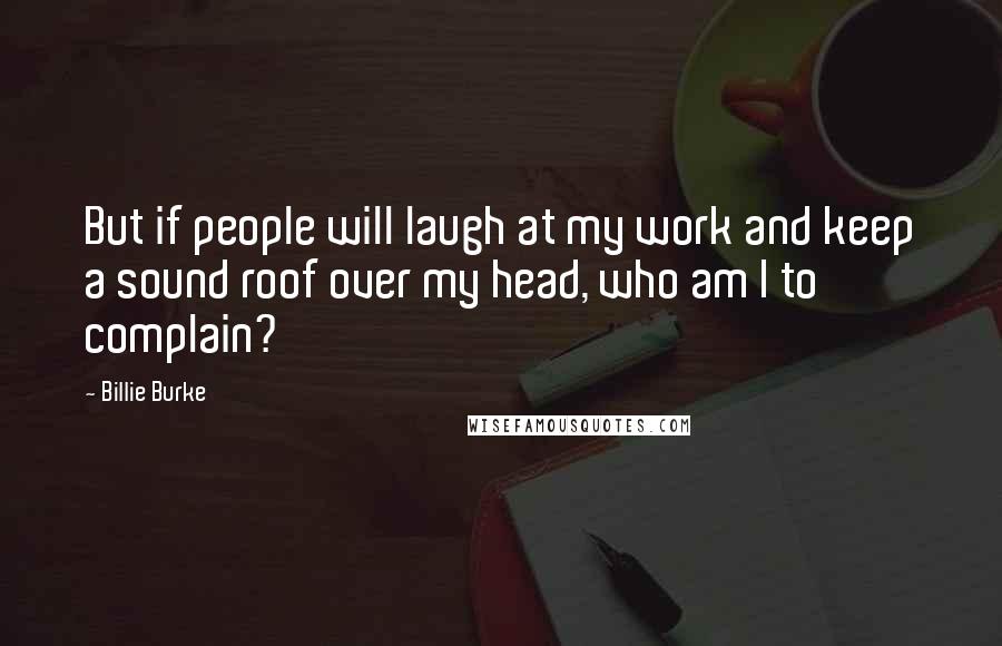 Billie Burke Quotes: But if people will laugh at my work and keep a sound roof over my head, who am I to complain?