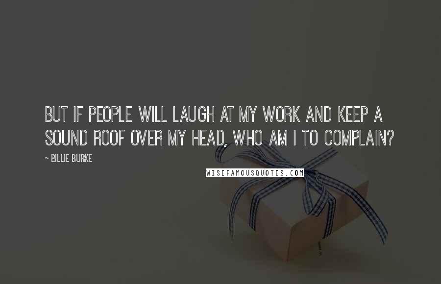 Billie Burke Quotes: But if people will laugh at my work and keep a sound roof over my head, who am I to complain?