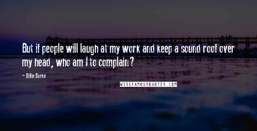 Billie Burke Quotes: But if people will laugh at my work and keep a sound roof over my head, who am I to complain?