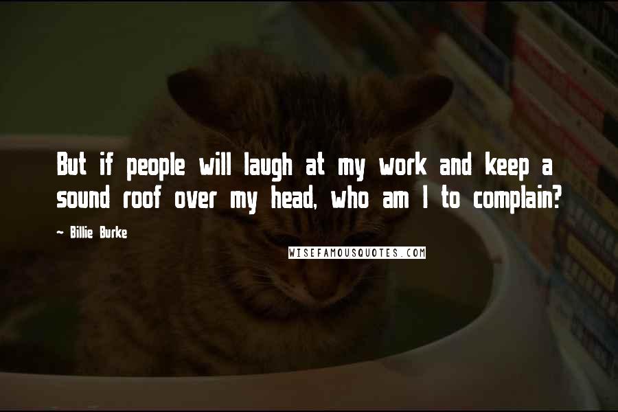Billie Burke Quotes: But if people will laugh at my work and keep a sound roof over my head, who am I to complain?