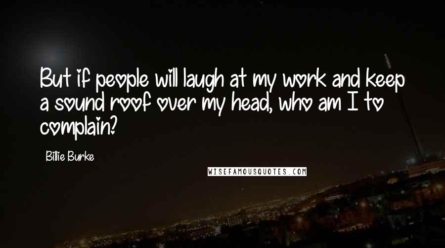 Billie Burke Quotes: But if people will laugh at my work and keep a sound roof over my head, who am I to complain?
