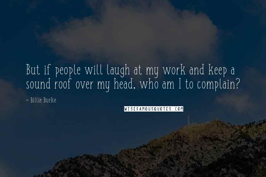 Billie Burke Quotes: But if people will laugh at my work and keep a sound roof over my head, who am I to complain?