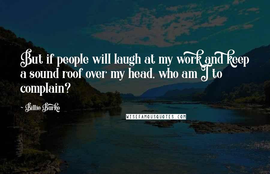 Billie Burke Quotes: But if people will laugh at my work and keep a sound roof over my head, who am I to complain?