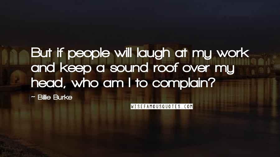 Billie Burke Quotes: But if people will laugh at my work and keep a sound roof over my head, who am I to complain?