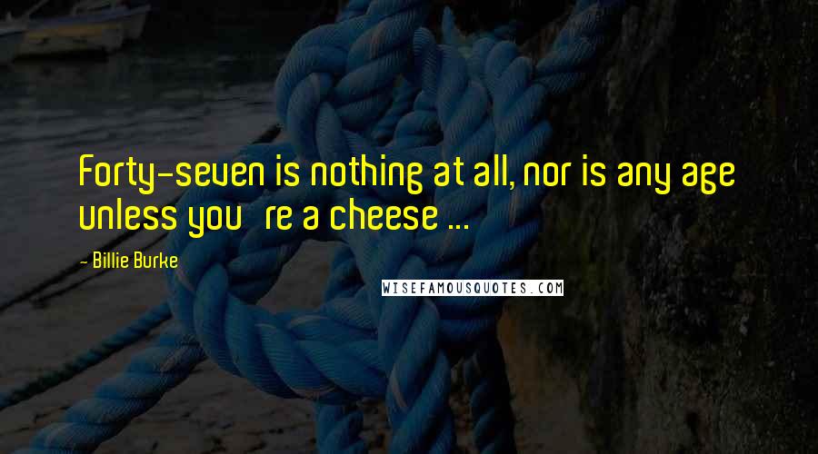 Billie Burke Quotes: Forty-seven is nothing at all, nor is any age unless you're a cheese ...