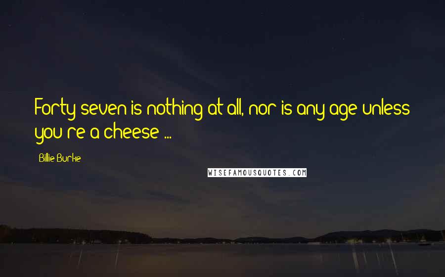 Billie Burke Quotes: Forty-seven is nothing at all, nor is any age unless you're a cheese ...