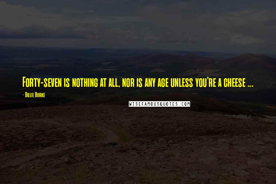 Billie Burke Quotes: Forty-seven is nothing at all, nor is any age unless you're a cheese ...