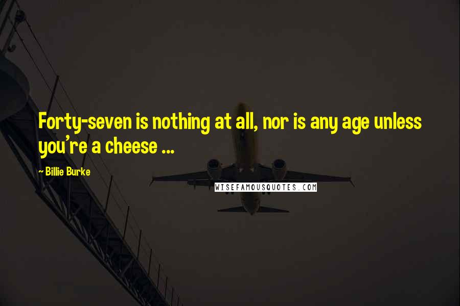 Billie Burke Quotes: Forty-seven is nothing at all, nor is any age unless you're a cheese ...