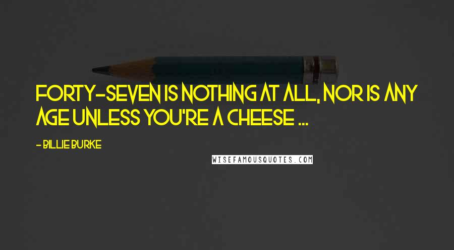 Billie Burke Quotes: Forty-seven is nothing at all, nor is any age unless you're a cheese ...