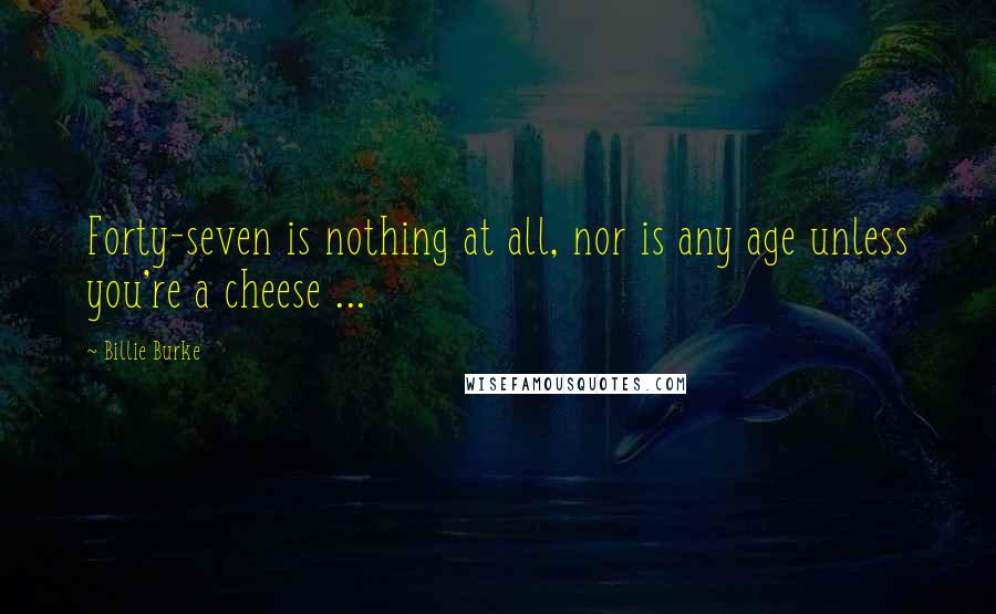 Billie Burke Quotes: Forty-seven is nothing at all, nor is any age unless you're a cheese ...