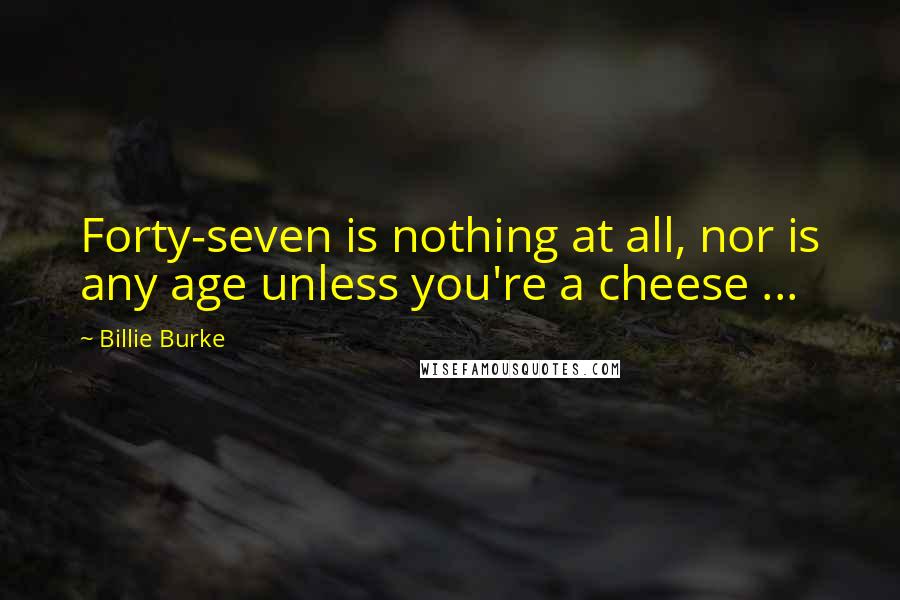 Billie Burke Quotes: Forty-seven is nothing at all, nor is any age unless you're a cheese ...