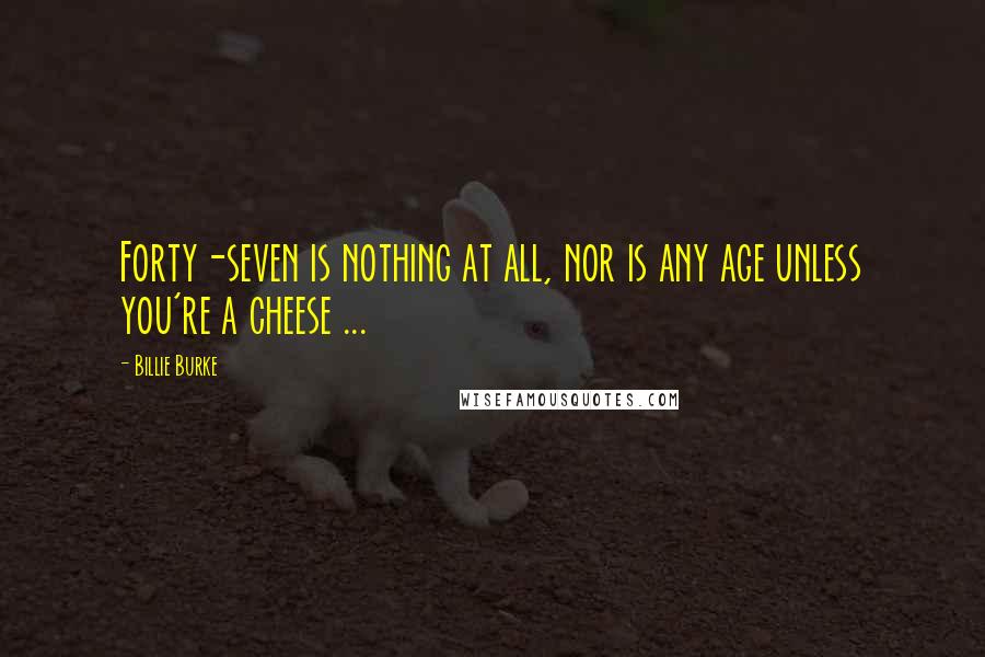 Billie Burke Quotes: Forty-seven is nothing at all, nor is any age unless you're a cheese ...