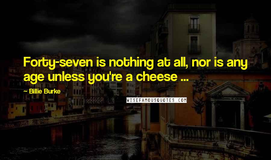 Billie Burke Quotes: Forty-seven is nothing at all, nor is any age unless you're a cheese ...