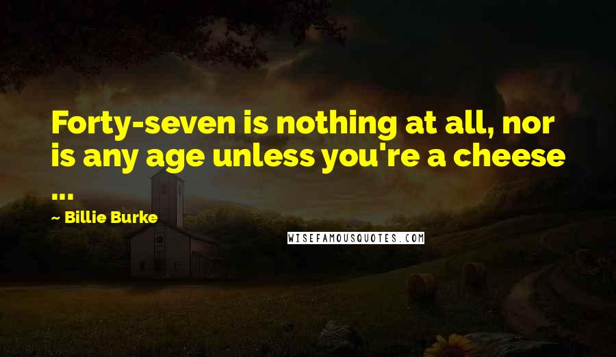 Billie Burke Quotes: Forty-seven is nothing at all, nor is any age unless you're a cheese ...