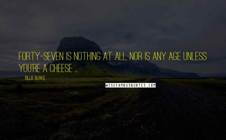 Billie Burke Quotes: Forty-seven is nothing at all, nor is any age unless you're a cheese ...