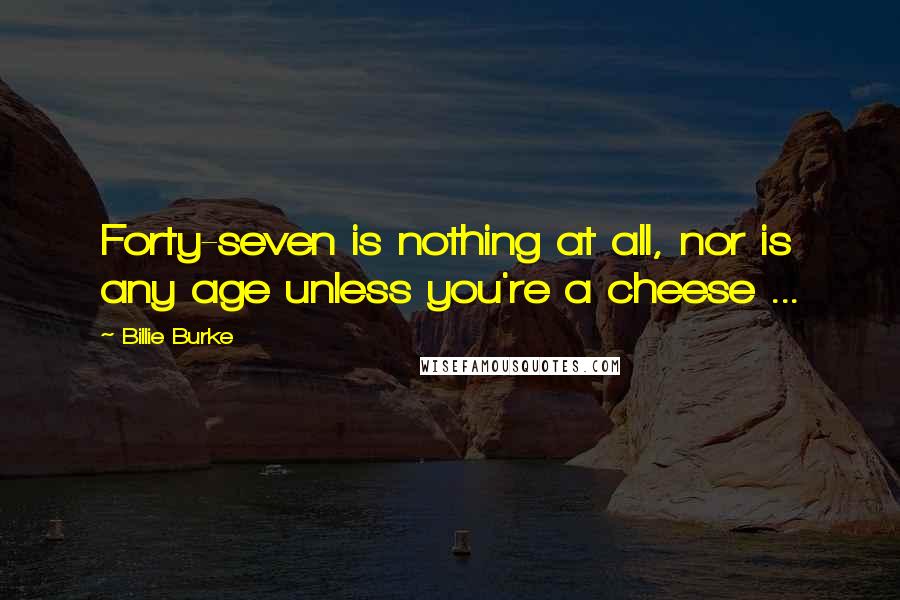 Billie Burke Quotes: Forty-seven is nothing at all, nor is any age unless you're a cheese ...