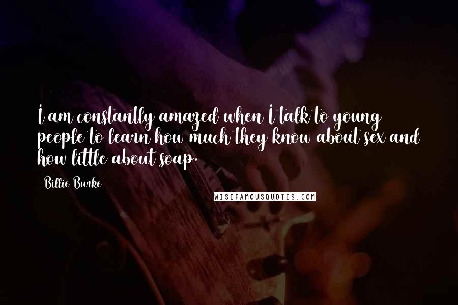 Billie Burke Quotes: I am constantly amazed when I talk to young people to learn how much they know about sex and how little about soap.