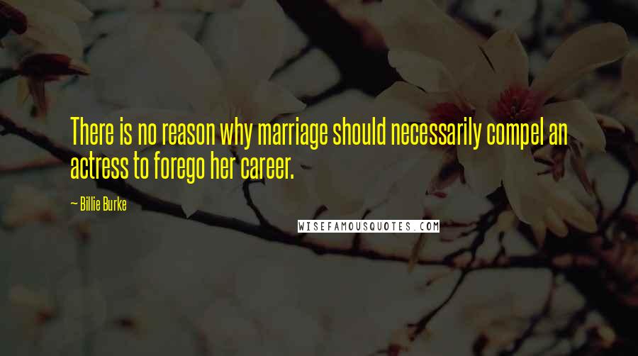 Billie Burke Quotes: There is no reason why marriage should necessarily compel an actress to forego her career.