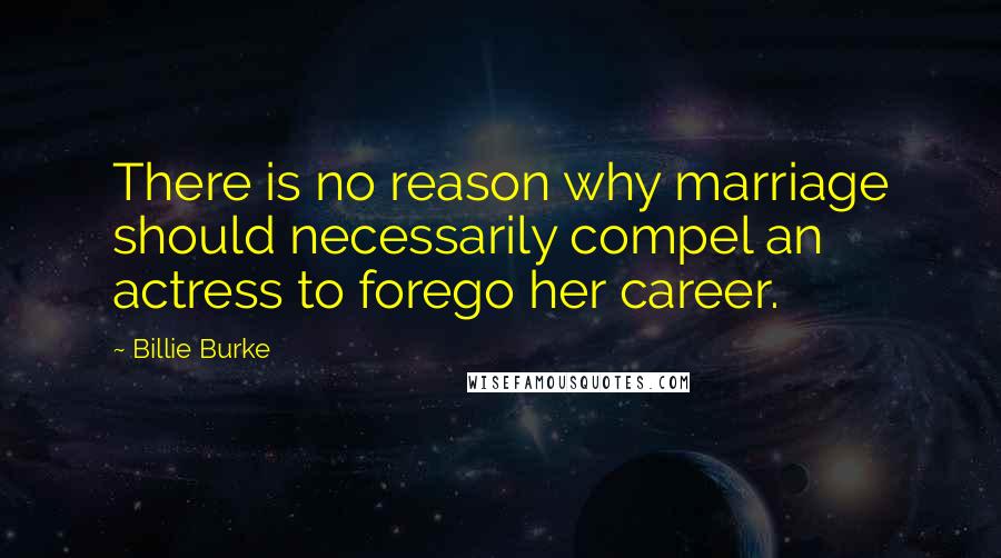 Billie Burke Quotes: There is no reason why marriage should necessarily compel an actress to forego her career.