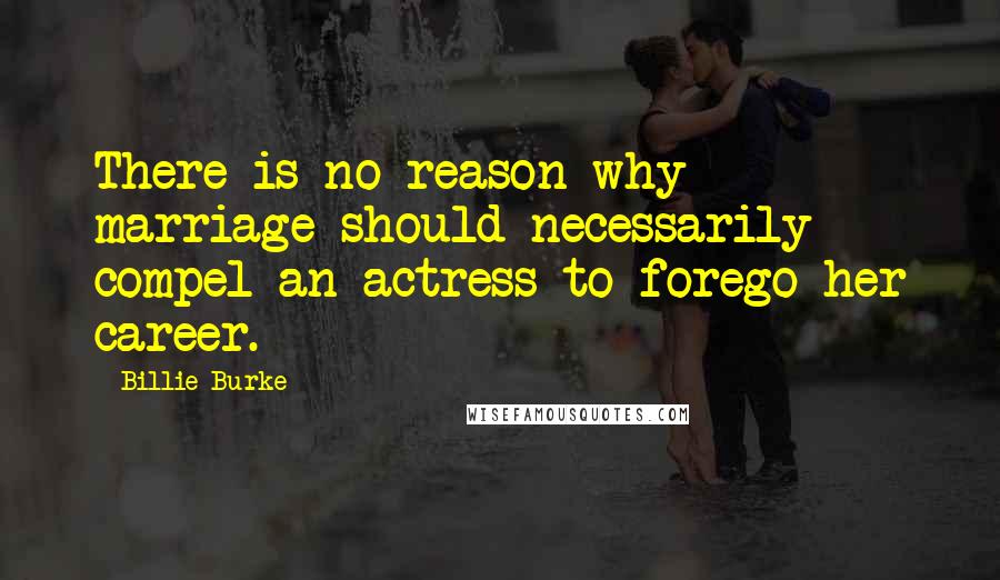 Billie Burke Quotes: There is no reason why marriage should necessarily compel an actress to forego her career.