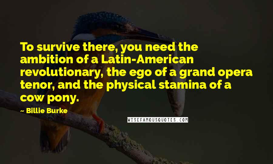 Billie Burke Quotes: To survive there, you need the ambition of a Latin-American revolutionary, the ego of a grand opera tenor, and the physical stamina of a cow pony.