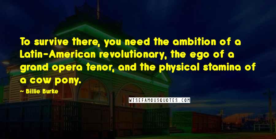 Billie Burke Quotes: To survive there, you need the ambition of a Latin-American revolutionary, the ego of a grand opera tenor, and the physical stamina of a cow pony.