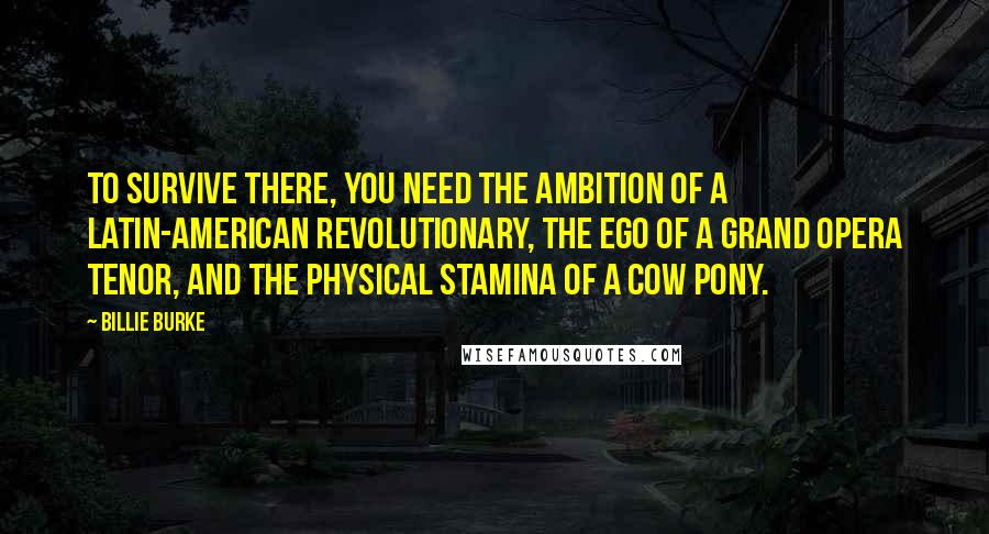 Billie Burke Quotes: To survive there, you need the ambition of a Latin-American revolutionary, the ego of a grand opera tenor, and the physical stamina of a cow pony.