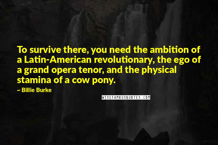 Billie Burke Quotes: To survive there, you need the ambition of a Latin-American revolutionary, the ego of a grand opera tenor, and the physical stamina of a cow pony.