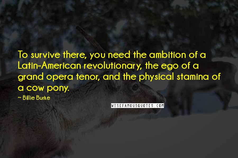 Billie Burke Quotes: To survive there, you need the ambition of a Latin-American revolutionary, the ego of a grand opera tenor, and the physical stamina of a cow pony.