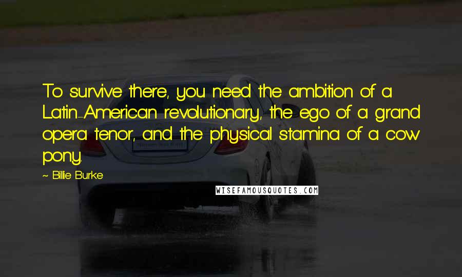 Billie Burke Quotes: To survive there, you need the ambition of a Latin-American revolutionary, the ego of a grand opera tenor, and the physical stamina of a cow pony.