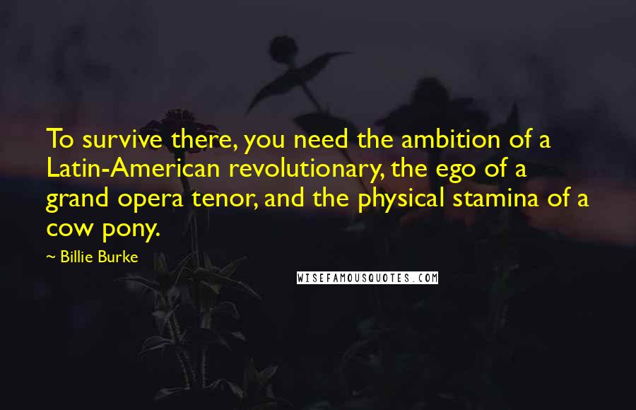 Billie Burke Quotes: To survive there, you need the ambition of a Latin-American revolutionary, the ego of a grand opera tenor, and the physical stamina of a cow pony.