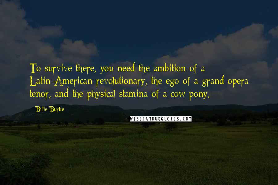 Billie Burke Quotes: To survive there, you need the ambition of a Latin-American revolutionary, the ego of a grand opera tenor, and the physical stamina of a cow pony.