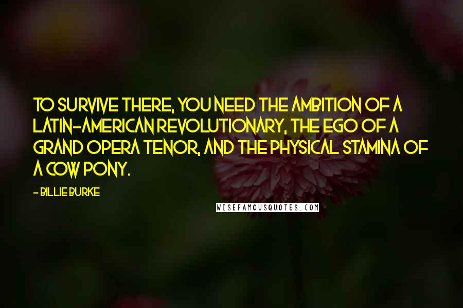 Billie Burke Quotes: To survive there, you need the ambition of a Latin-American revolutionary, the ego of a grand opera tenor, and the physical stamina of a cow pony.