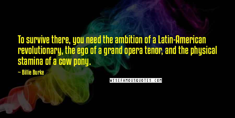 Billie Burke Quotes: To survive there, you need the ambition of a Latin-American revolutionary, the ego of a grand opera tenor, and the physical stamina of a cow pony.