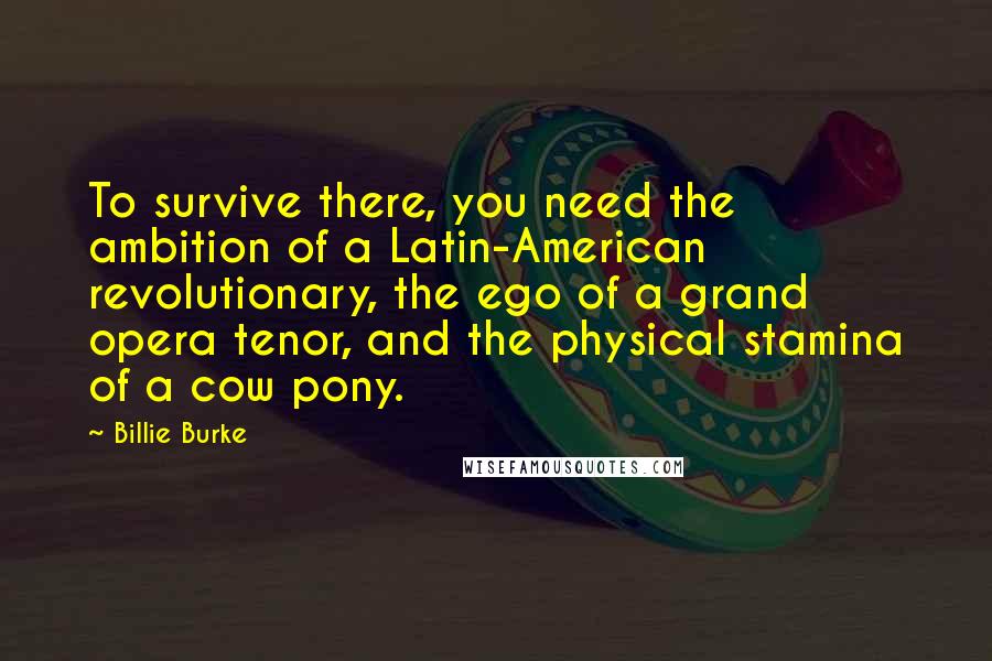 Billie Burke Quotes: To survive there, you need the ambition of a Latin-American revolutionary, the ego of a grand opera tenor, and the physical stamina of a cow pony.