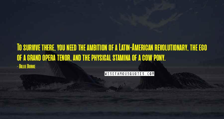 Billie Burke Quotes: To survive there, you need the ambition of a Latin-American revolutionary, the ego of a grand opera tenor, and the physical stamina of a cow pony.