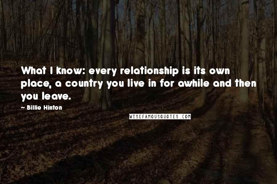 Billie Hinton Quotes: What I know: every relationship is its own place, a country you live in for awhile and then you leave.