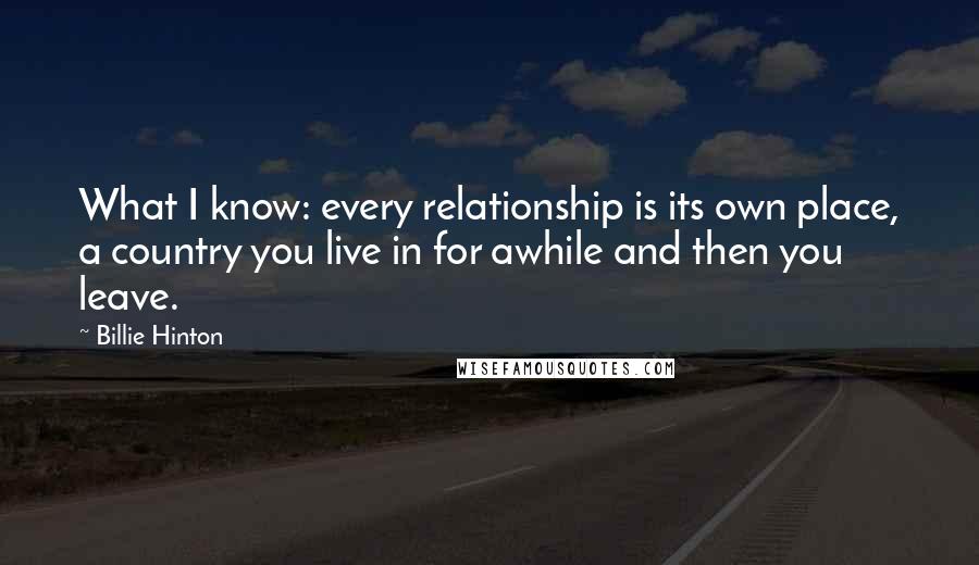 Billie Hinton Quotes: What I know: every relationship is its own place, a country you live in for awhile and then you leave.
