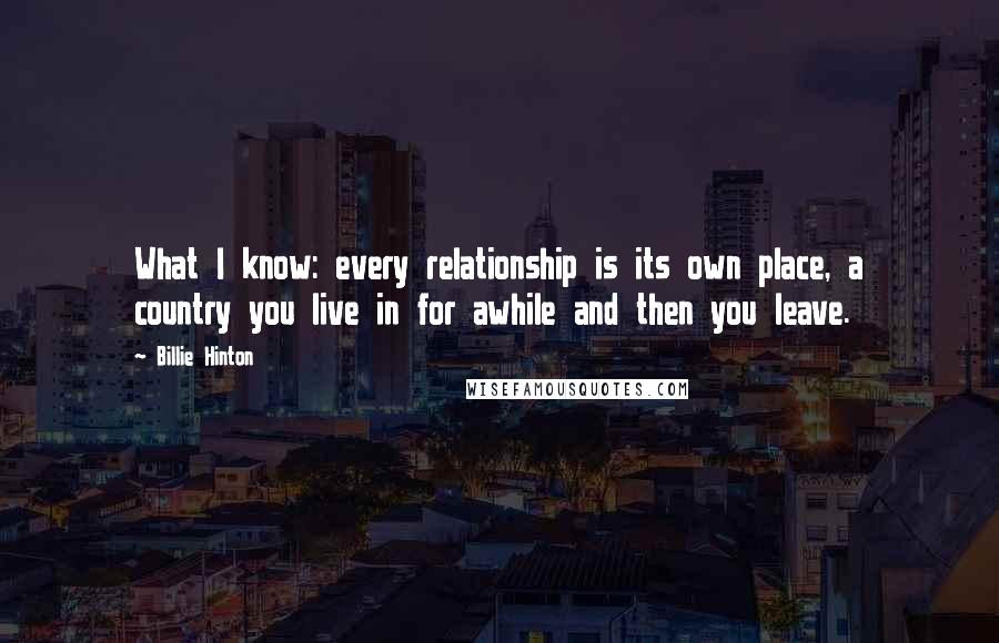 Billie Hinton Quotes: What I know: every relationship is its own place, a country you live in for awhile and then you leave.