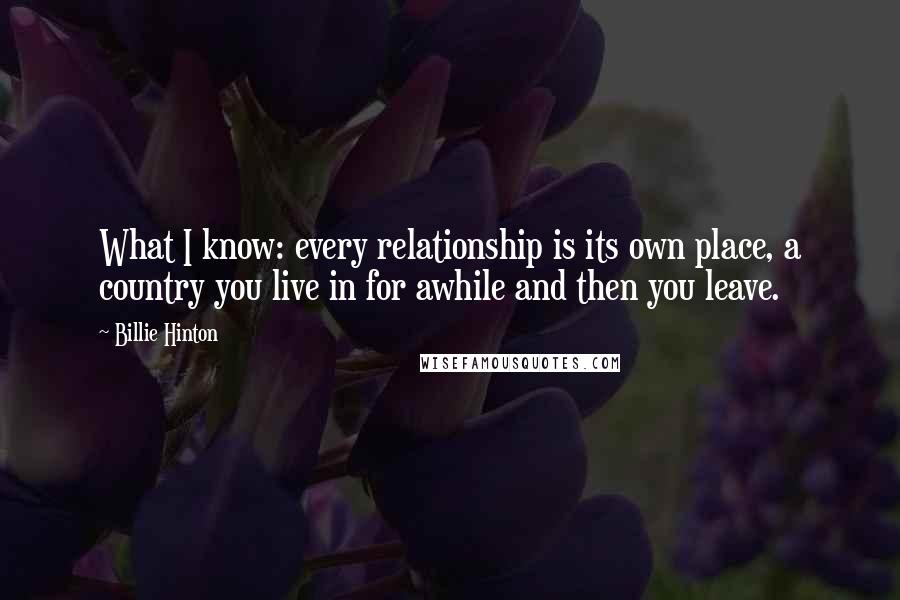 Billie Hinton Quotes: What I know: every relationship is its own place, a country you live in for awhile and then you leave.