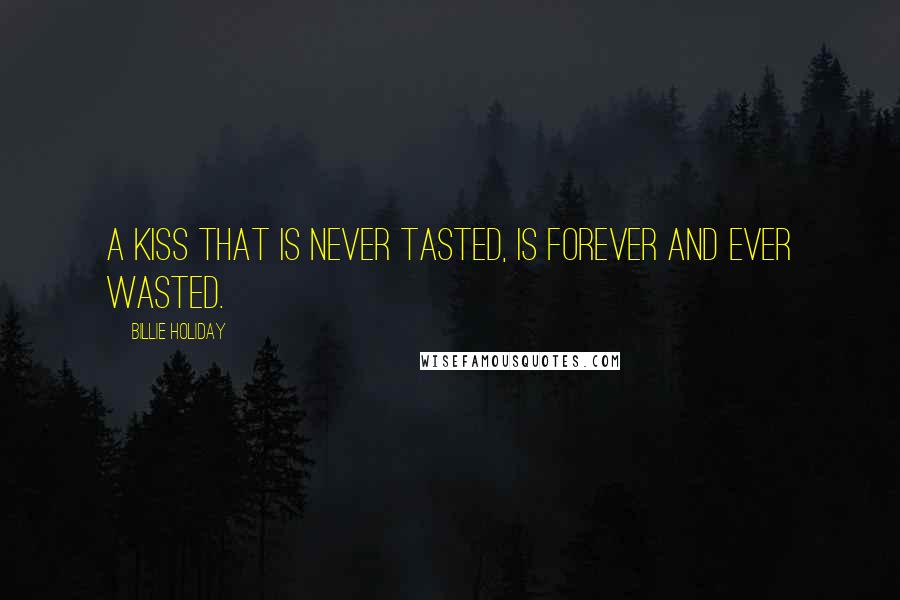 Billie Holiday Quotes: A kiss that is never tasted, is forever and ever wasted.