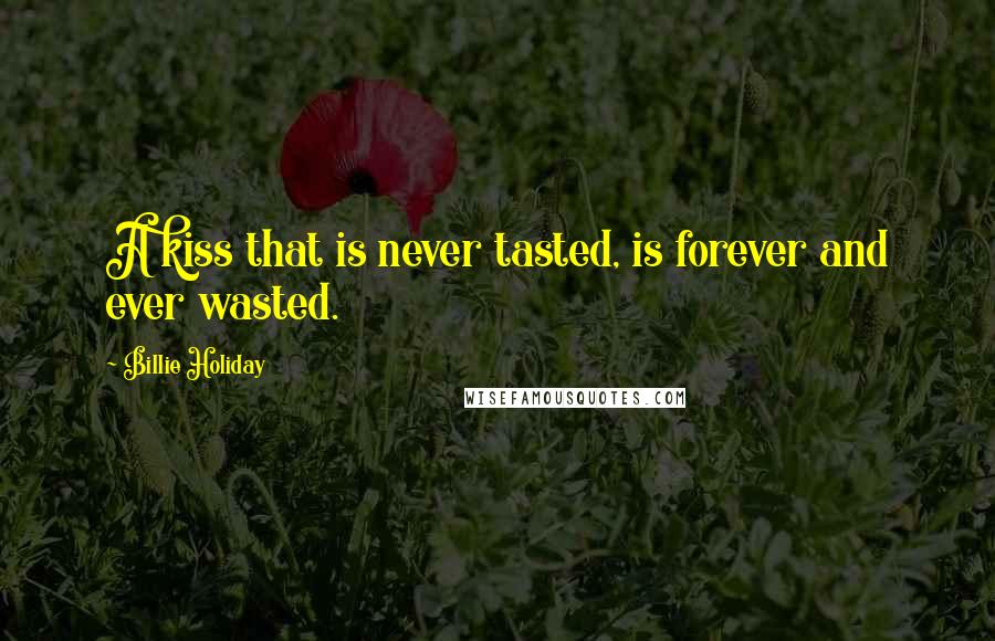 Billie Holiday Quotes: A kiss that is never tasted, is forever and ever wasted.