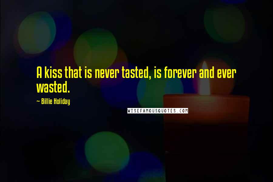 Billie Holiday Quotes: A kiss that is never tasted, is forever and ever wasted.