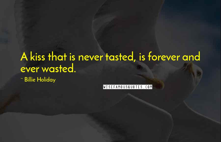 Billie Holiday Quotes: A kiss that is never tasted, is forever and ever wasted.