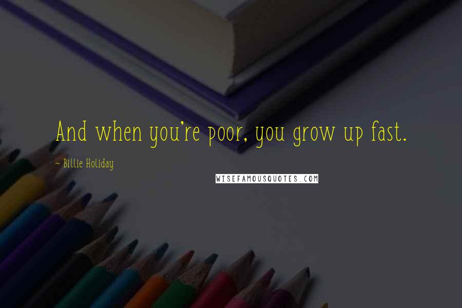 Billie Holiday Quotes: And when you're poor, you grow up fast.